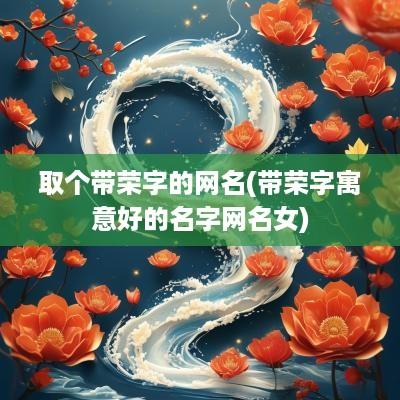 取个带荣字的网名(带荣字寓意好的名字网名女)