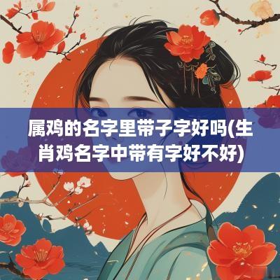 属鸡的名字里带子字好吗(生肖鸡名字中带有字好不好)