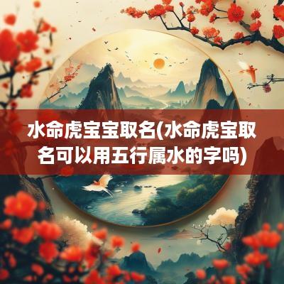 水命虎宝宝取名(水命虎宝取名可以用五行属水的字吗)