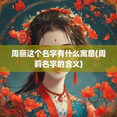 周丽这个名字有什么寓意(周莉名字的含义)