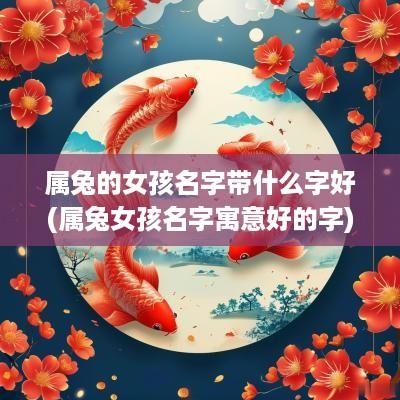 属兔的女孩名字带什么字好(属兔女孩名字寓意好的字)
