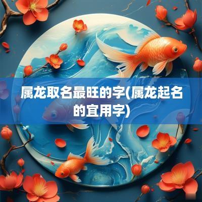 属龙取名最旺的字(属龙起名的宜用字)