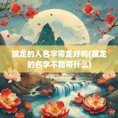 属龙的人名字带龙好吗(属龙的名字不能带什么)