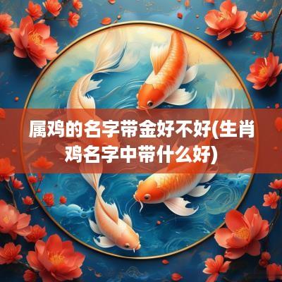 属鸡的名字带金好不好(生肖鸡名字中带什么好)