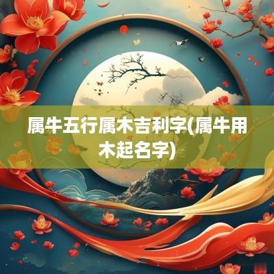 属牛五行属木吉利字(属牛用木起名字)