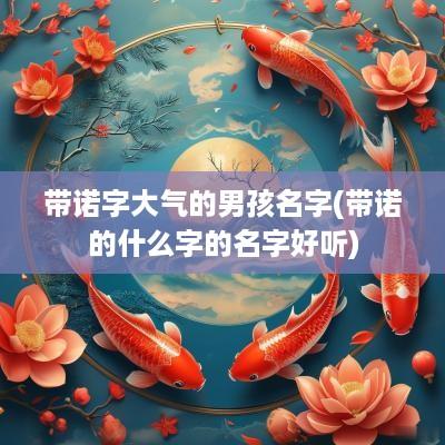 带诺字大气的男孩名字(带诺的什么字的名字好听)