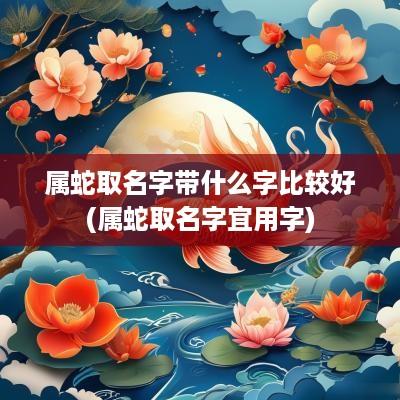 属蛇取名字带什么字比较好(属蛇取名字宜用字)