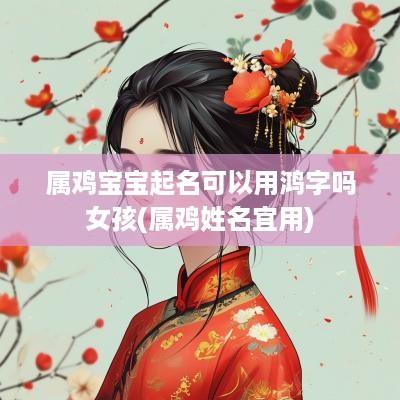 属鸡宝宝起名可以用鸿字吗女孩(属鸡姓名宜用)