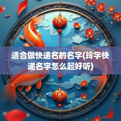 适合做快递名的名字(玲字快递名字怎么起好听)