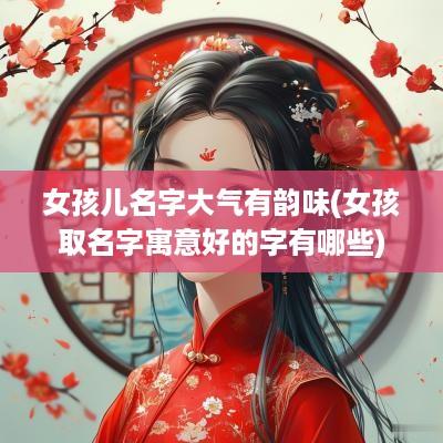 女孩儿名字大气有韵味(女孩取名字寓意好的字有哪些)