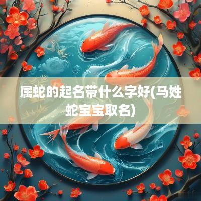属蛇的起名带什么字好(马姓蛇宝宝取名)
