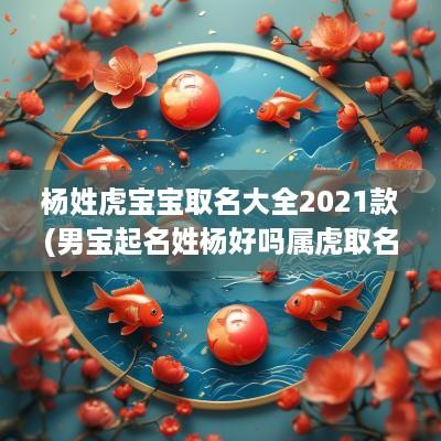 杨姓虎宝宝取名大全2025款(男宝起名姓杨好吗属虎取名)