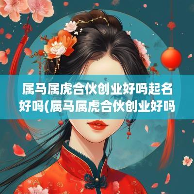属马属虎合伙创业好吗起名好吗(属马属虎合伙创业好吗起名字)