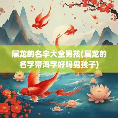 属龙的名字大全男孩(属龙的名字带鸿字好吗男孩子)