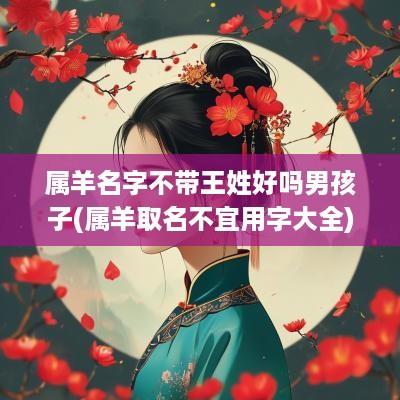 属羊名字不带王姓好吗男孩子(属羊取名不宜用字大全)