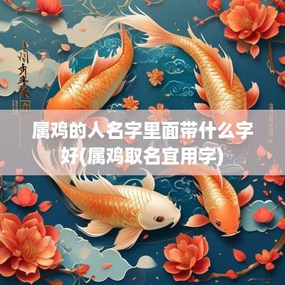 属鸡的人名字里面带什么字好(属鸡取名宜用字)