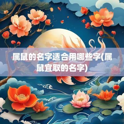 属鼠的名字适合用哪些字(属鼠宜取的名字)