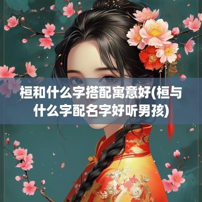 桓和什么字搭配寓意好(桓与什么字配名字好听男孩)