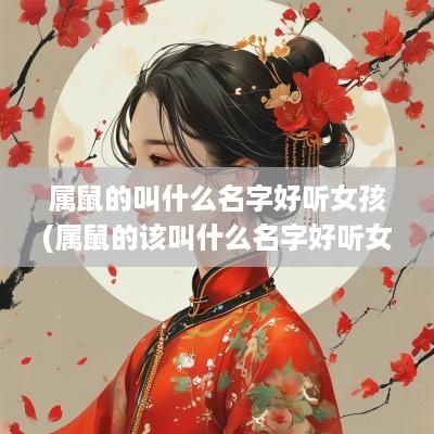 属鼠的叫什么名字好听女孩(属鼠的该叫什么名字好听女孩)