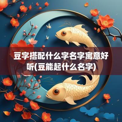豆字搭配什么字名字寓意好听(豆能起什么名字)