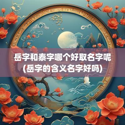 岳字和泰字哪个好取名字呢(岳字的含义名字好吗)