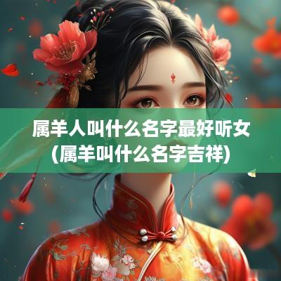 属羊人叫什么名字最好听女(属羊叫什么名字吉祥)