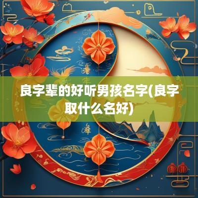 良字辈的好听男孩名字(良字取什么名好)