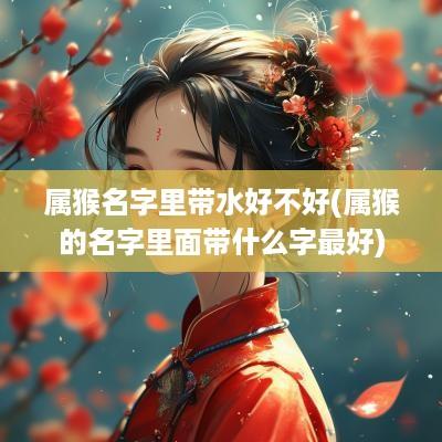 属猴名字里带水好不好(属猴的名字里面带什么字最好)