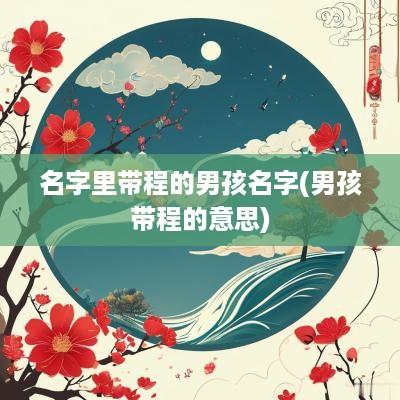 名字里带程的男孩名字(男孩带程的意思)