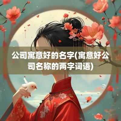 公司寓意好的名字(寓意好公司名称的两字词语)