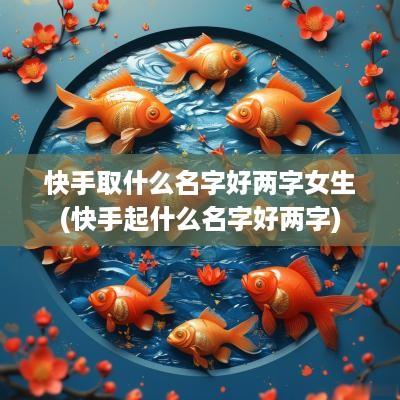 快手取什么名字好两字女生(快手起什么名字好两字)