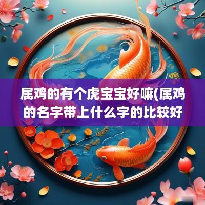 属鸡的有个虎宝宝好嘛(属鸡的名字带上什么字的比较好)