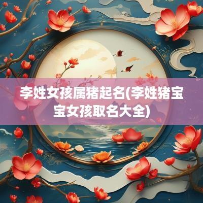 李姓女孩属猪起名(李姓猪宝宝女孩取名大全)