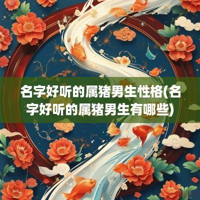名字好听的属猪男生性格(名字好听的属猪男生有哪些)