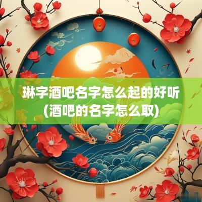 琳字酒吧名字怎么起的好听(酒吧的名字怎么取)