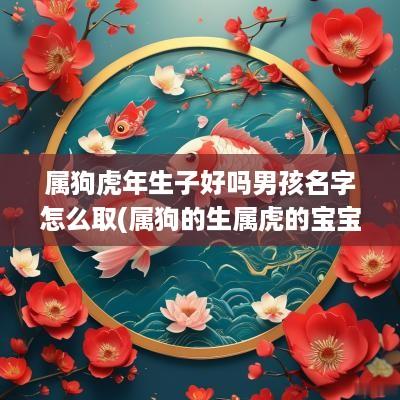 属狗蛇年生子好吗男孩名字怎么取(属狗的生属虎的宝宝)