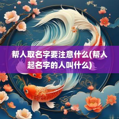 帮人取名字要注意什么(帮人起名字的人叫什么)