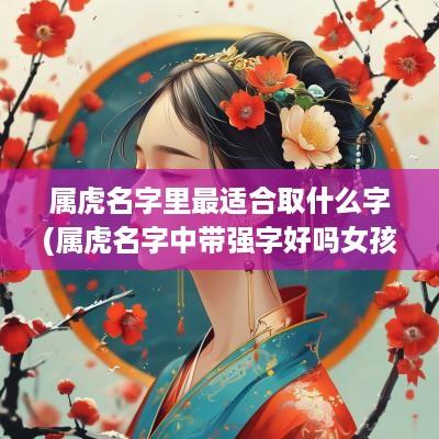 属虎名字里最适合取什么字(属虎名字中带强字好吗女孩)