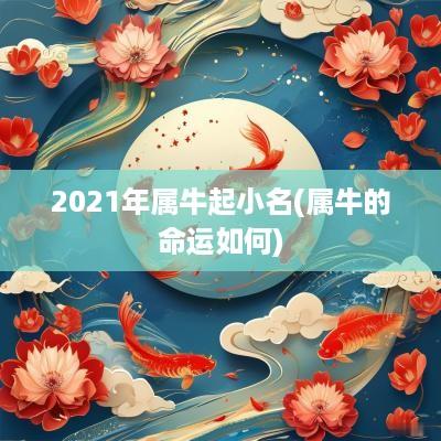 2025年属牛起小名(属牛的命运如何)