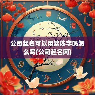 公司起名可以用繁体字吗怎么写(公司起名网)