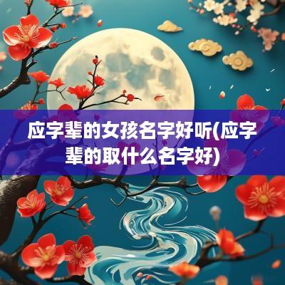 应字辈的女孩名字好听(应字辈的取什么名字好)