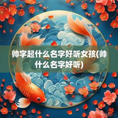 帅字起什么名字好听女孩(帅什么名字好听)
