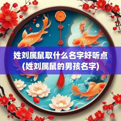 姓刘属鼠取什么名字好听点(姓刘属鼠的男孩名字)