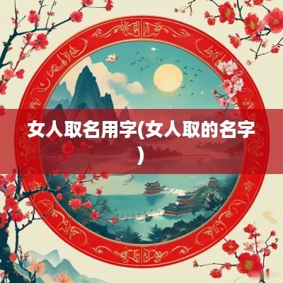 女人取名用字(女人取的名字)