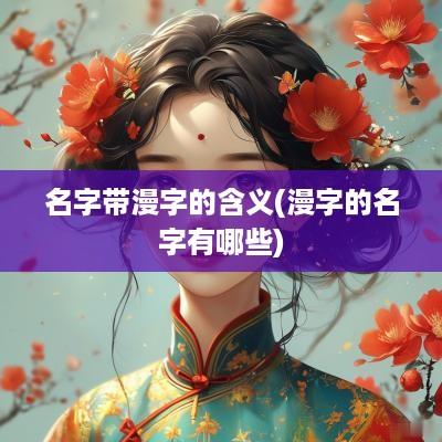 名字带漫字的含义(漫字的名字有哪些)