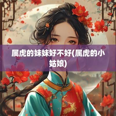 属虎的妹妹好不好(属虎的小姑娘)