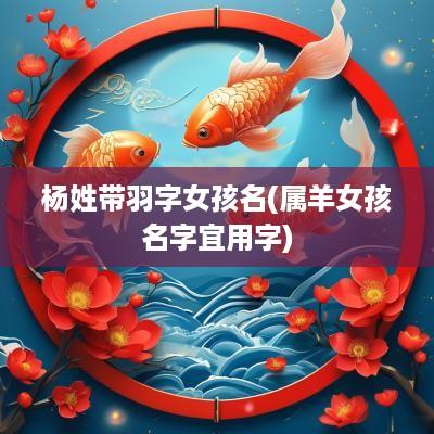 杨姓带羽字女孩名(属羊女孩名字宜用字)