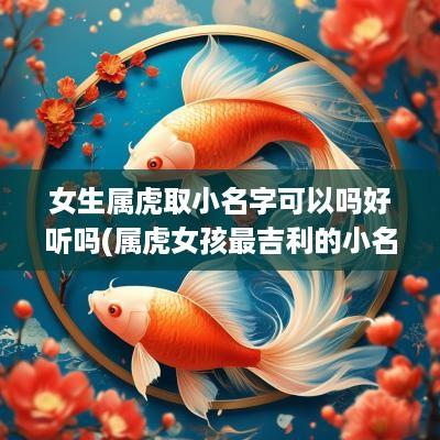 女生属虎取小名字可以吗好听吗(属虎女孩最吉利的小名打分)
