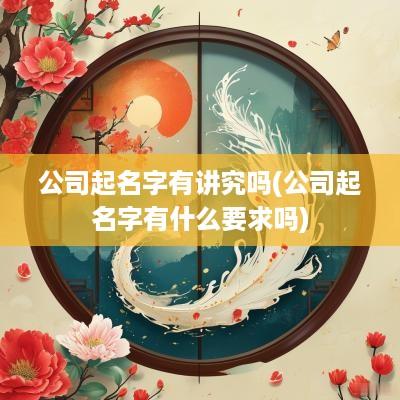公司起名字有讲究吗(公司起名字有什么要求吗)