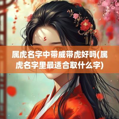 属虎名字中带威带虎好吗(属虎名字里最适合取什么字) 属虎名字中带威带虎好吗(属虎名字里最适合取什么字)